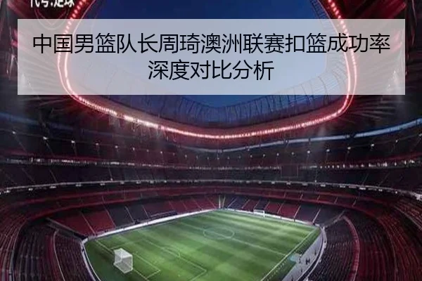 中国男篮队长周琦澳洲联赛扣篮成功率深度对比分析